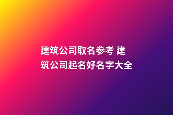 建筑公司取名参考 建筑公司起名好名字大全-第1张-公司起名-玄机派